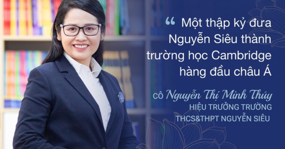 Nhà giáo Nguyễn Thị Minh Thuý: Một thập kỷ tiên phong đưa ngôi trường tư thục đầu tiên của Việt Nam thành trường Cambrige hàng đầu châu Á